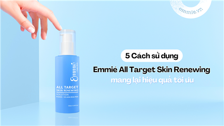 5 Cách Dùng Emmié All Target Skin Renewing Solution Cho Hiệu Quả Tốt Ưu
